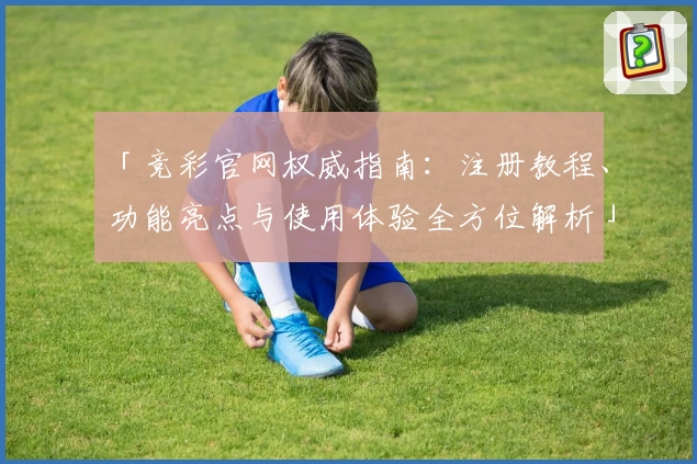 「竞彩官网权威指南：注册教程、功能亮点与使用体验全方位解析」
