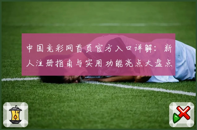 中国竞彩网首页官方入口详解:新人注册指南与实用功能亮点大盘点