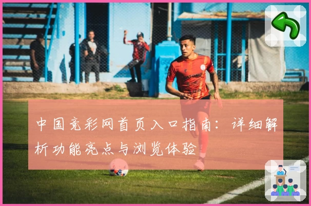 中国竞彩网首页入口指南：详细解析功能亮点与浏览体验
