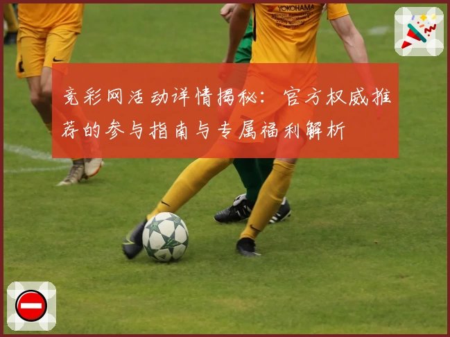 竞彩网活动详情揭秘：官方权威推荐的参与指南与专属福利解析
