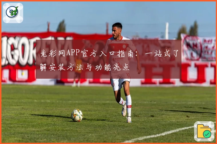 竞彩网APP官方入口指南：一站式了解安装方法与功能亮点