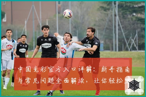 中国竞彩官方入口详解：新手指南与常见问题全面解读，让你轻松上手