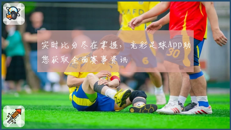 实时比分尽在掌握,竞彩足球App助您获取全面赛事资讯