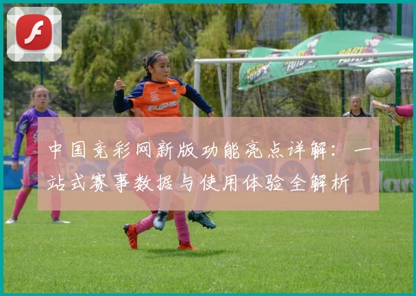 中国竞彩网新版功能亮点详解:一站式赛事数据与使用体验全解析