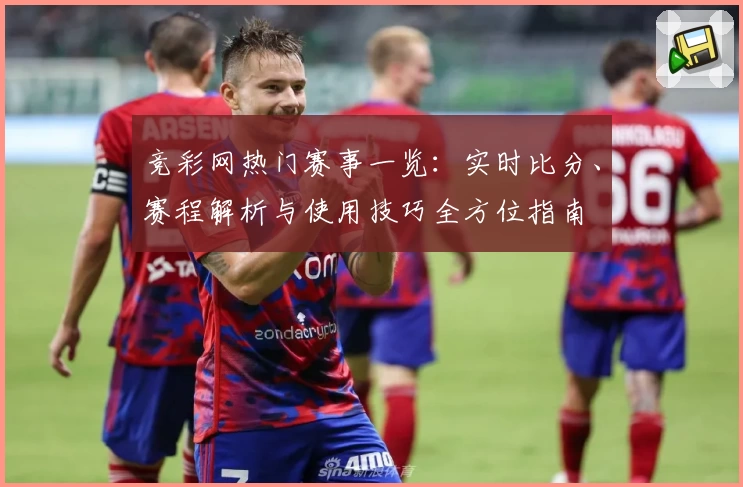 竞彩网热门赛事一览：实时比分、赛程解析与使用技巧全方位指南