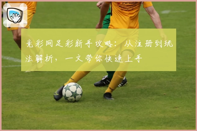 竞彩网足彩新手攻略：从注册到玩法解析，一文带你快速上手
