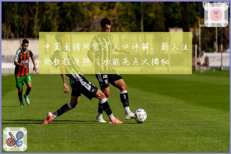 中国竞猜网官方入口详解：新人注册教程与热门功能亮点大揭秘