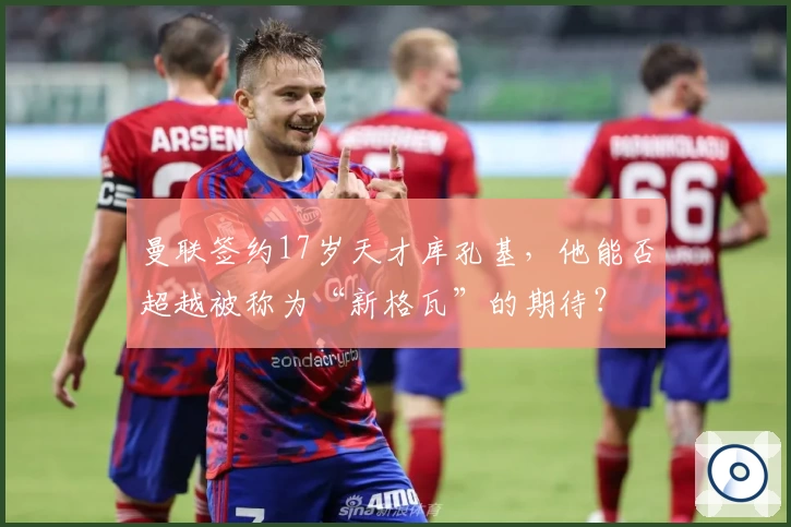 曼联签约17岁天才库孔基,他能否超越被称为“新格瓦”的期待?