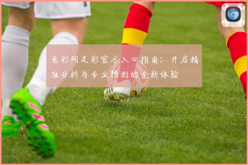 竞彩网足彩官方入口指南：开启精准分析与专业预测的全新体验
