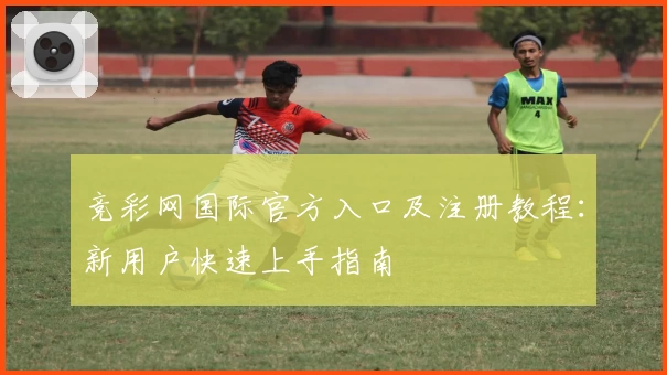 竞彩网国际官方入口及注册教程：新用户快速上手指南