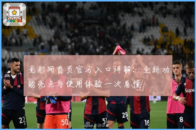 竞彩网首页官方入口详解：全新功能亮点与使用体验一次看懂