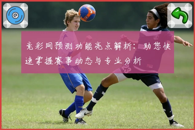 竞彩网预测功能亮点解析：助您快速掌握赛事动态与专业分析