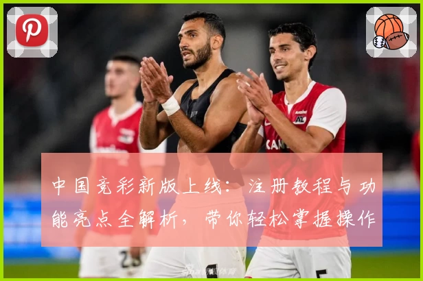 中国竞彩新版上线：注册教程与功能亮点全解析，带你轻松掌握操作技巧