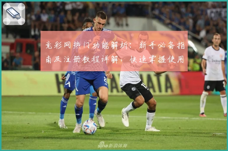 竞彩网热门功能解析：新手必备指南及注册教程详解，快速掌握使用技巧
