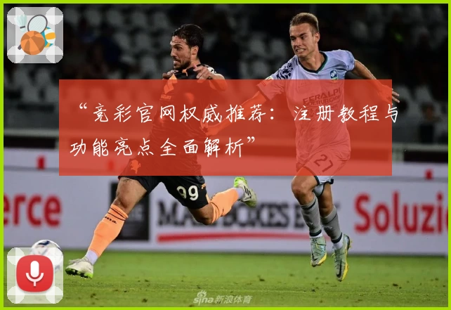 “竞彩官网权威推荐：注册教程与功能亮点全面解析”