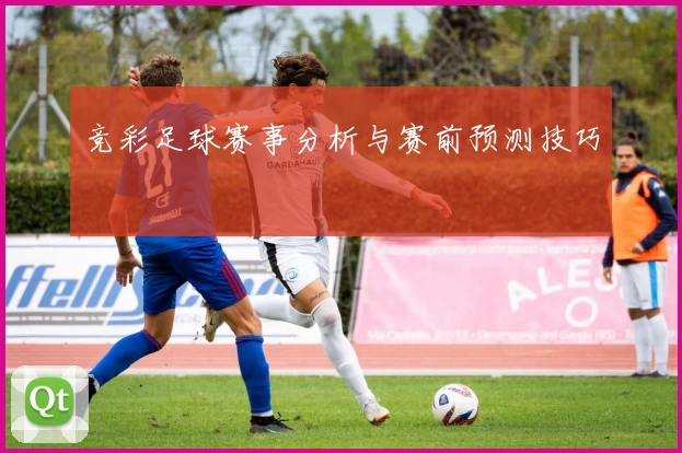 竞彩足球赛事分析与赛前预测技巧