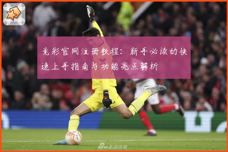 竞彩官网注册教程：新手必读的快速上手指南与功能亮点解析