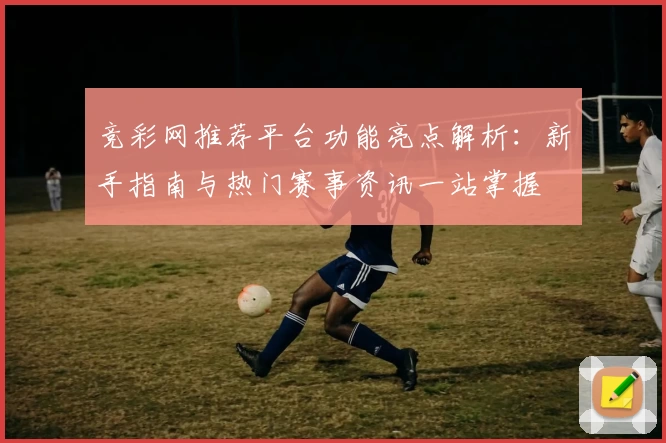 竞彩网推荐平台功能亮点解析：新手指南与热门赛事资讯一站掌握