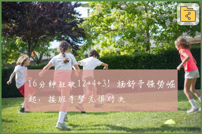 16分钟狂砍12+4+3!杨舒予强势崛起,接班李梦无惧对决