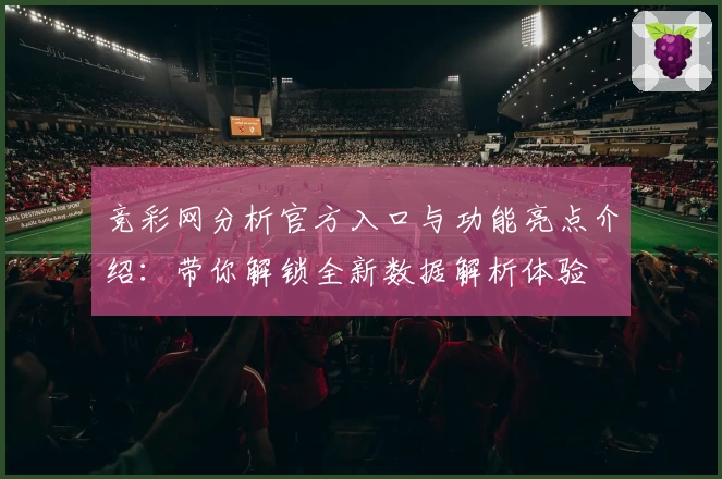 竞彩网分析官方入口与功能亮点介绍：带你解锁全新数据解析体验