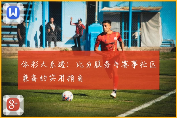 体彩大乐透：比分服务与赛事社区兼备的实用指南