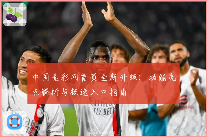 中国竞彩网首页全新升级：功能亮点解析与极速入口指南