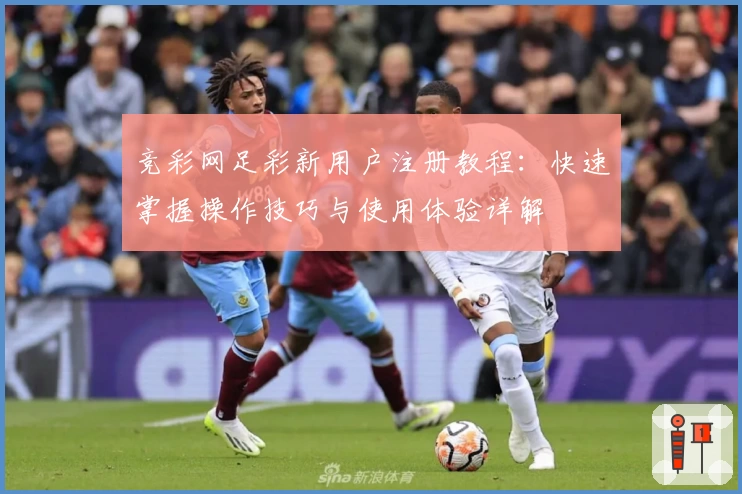 竞彩网足彩新用户注册教程：快速掌握操作技巧与使用体验详解