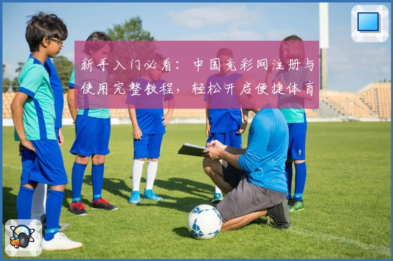 新手入门必看：中国竞彩网注册与使用完整教程，轻松开启便捷体育赛事查询之旅