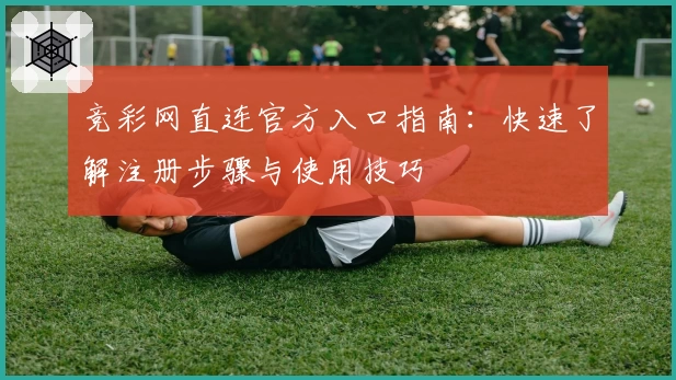 竞彩网直连官方入口指南：快速了解注册步骤与使用技巧