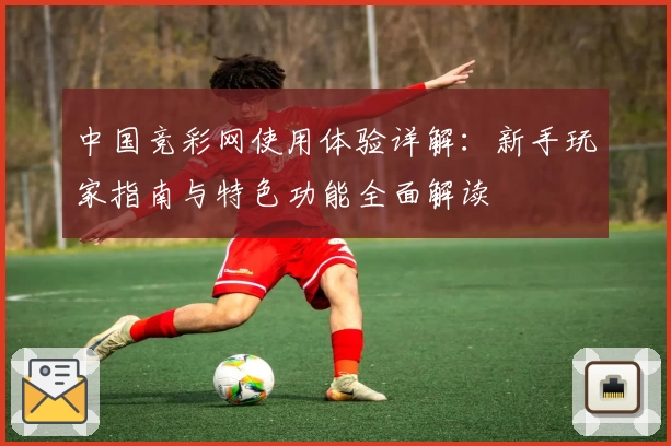 中国竞彩网使用体验详解：新手玩家指南与特色功能全面解读