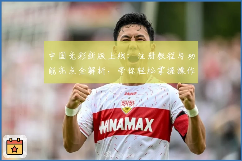 中国竞彩新版上线：注册教程与功能亮点全解析，带你轻松掌握操作技巧
