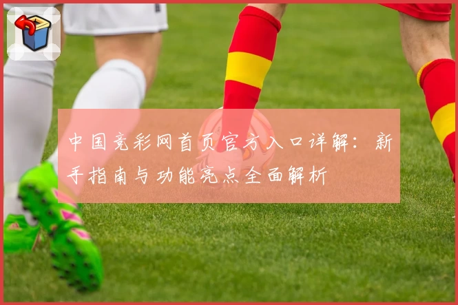 中国竞彩网首页官方入口详解：新手指南与功能亮点全面解析