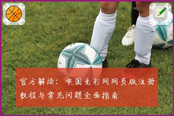 官方解读：中国竞彩网网页版注册教程与常见问题全面指南