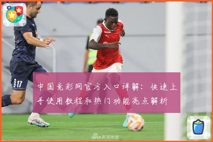 中国竞彩网官方入口详解：快速上手使用教程和热门功能亮点解析