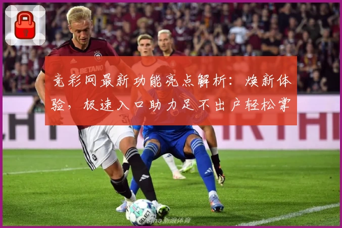 竞彩网最新功能亮点解析：焕新体验，极速入口助力足不出户轻松掌握赛事动态
