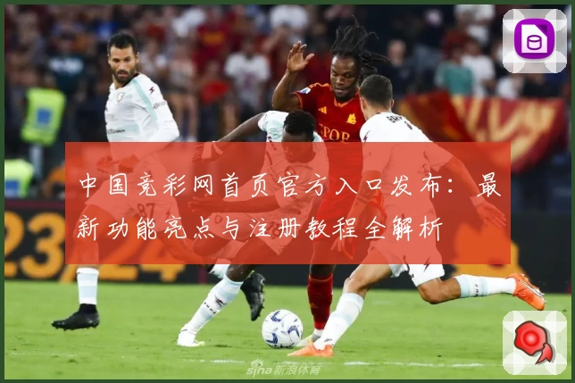 中国竞彩网首页官方入口发布:最新功能亮点与注册教程全解析