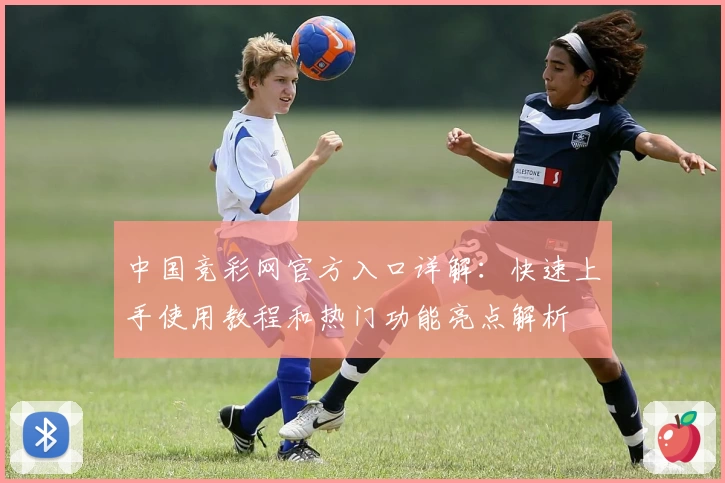 中国竞彩网官方入口详解：快速上手使用教程和热门功能亮点解析