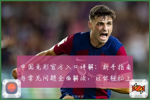 中国竞彩官方入口详解：新手指南与常见问题全面解读，让你轻松上手