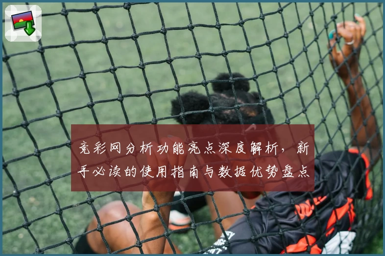 竞彩网分析功能亮点深度解析，新手必读的使用指南与数据优势盘点