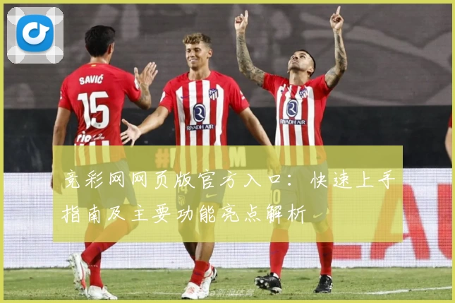 竞彩网网页版官方入口：快速上手指南及主要功能亮点解析