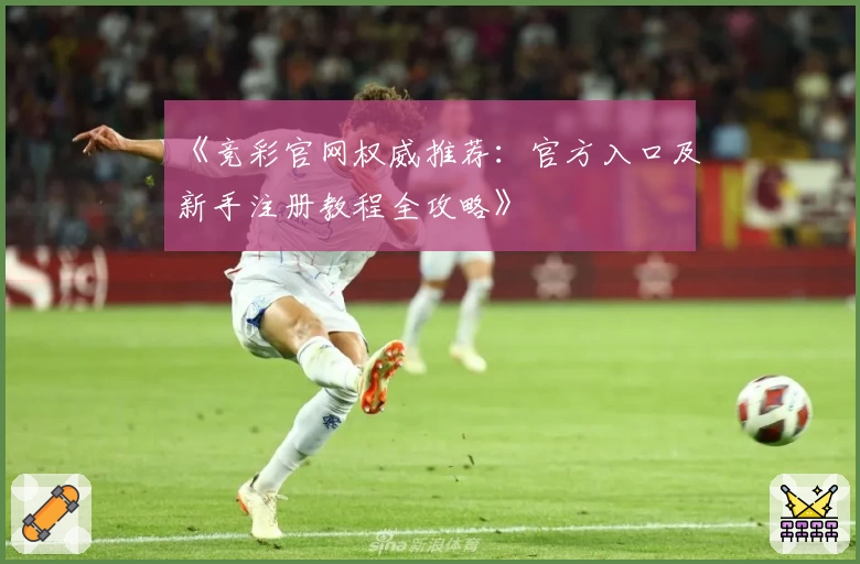 《竞彩官网权威推荐：官方入口及新手注册教程全攻略》