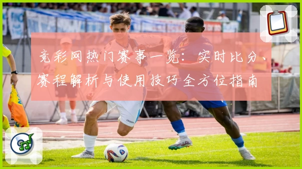 竞彩网热门赛事一览：实时比分、赛程解析与使用技巧全方位指南