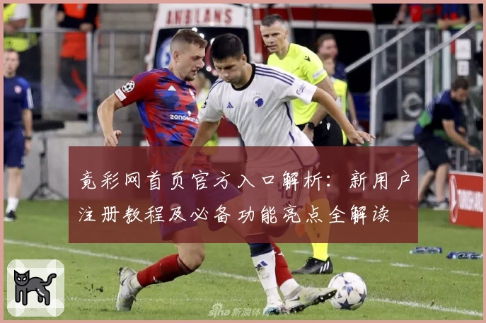 竟彩网首页官方入口解析：新用户注册教程及必备功能亮点全解读