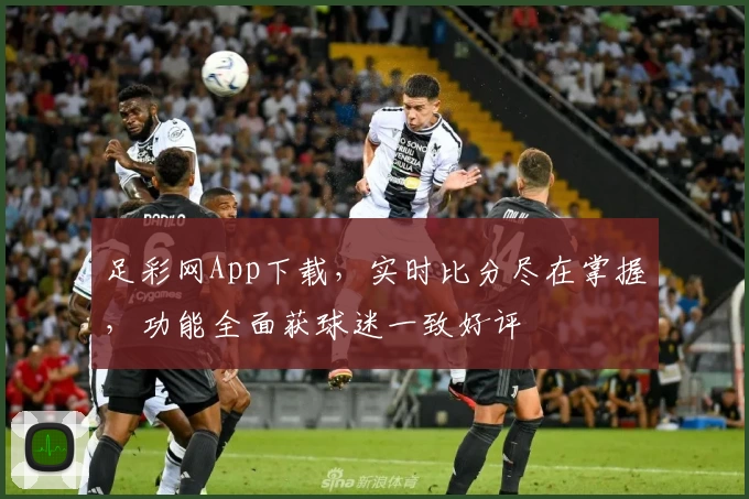 足彩网App下载，实时比分尽在掌握，功能全面获球迷一致好评