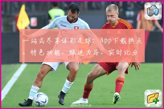 一站式尽享体彩足球：App下载热点、特色功能、球迷力荐、实时比分全掌握