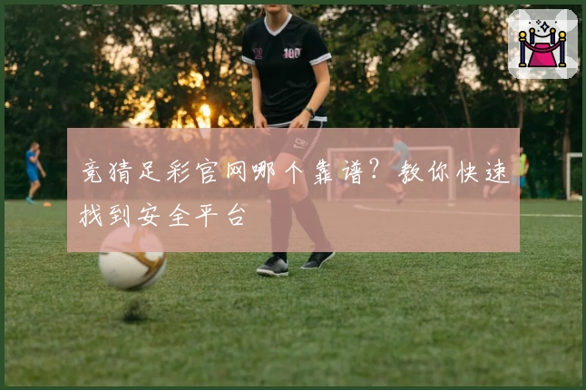 竞猜足彩官网哪个靠谱？教你快速找到安全平台