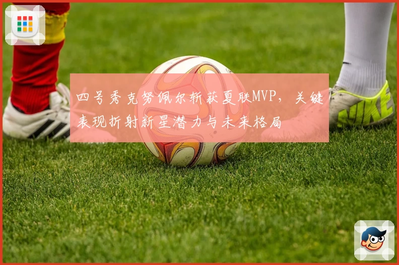 四号秀克努佩尔斩获夏联MVP，关键表现折射新星潜力与未来格局