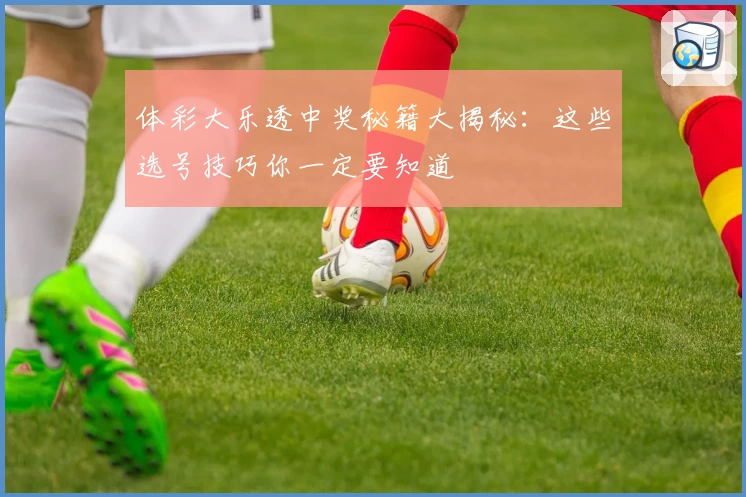 体彩大乐透中奖秘籍大揭秘:这些选号技巧你一定要知道