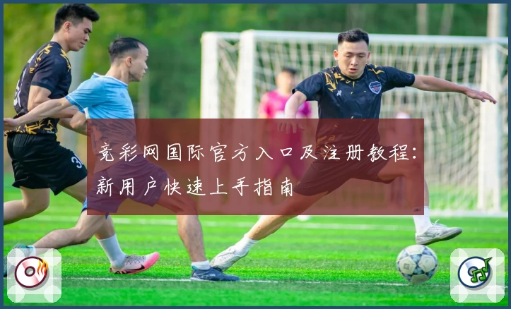 竞彩网国际官方入口及注册教程：新用户快速上手指南