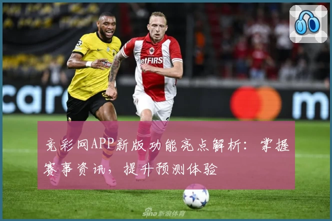 竞彩网APP新版功能亮点解析：掌握赛事资讯，提升预测体验